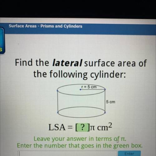 Find the lateral surface area of

the following cylinder:
r = 5 cm
5 cm
LSA= [ ? ]n cm?
Leave your