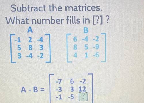 Subtract the matrices.

What number fills in [?] ?
А.
B.
-1 2-4
5 8 3
8 5-9
3 -4 -2
1 -6
6 4 2
G
4