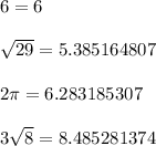 6 = 6\\\\\sqrt{29}  =5.385164807\\\\2\pi =6.283185307\\\\3\sqrt{8} =8.485281374