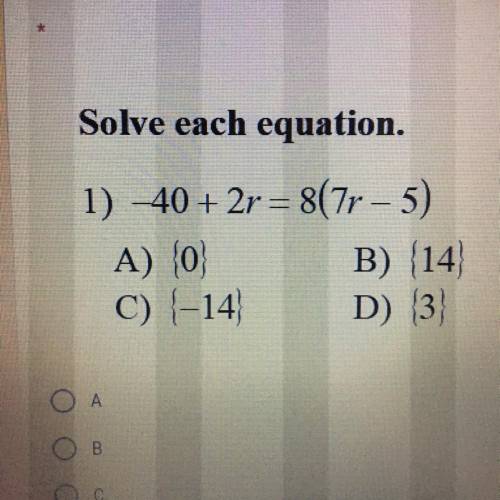 Please help! I will mark Best answer

Solve each equation.
1) 40+ 2r = 8(7r – 5)
A) 0
B) (14)
C) -