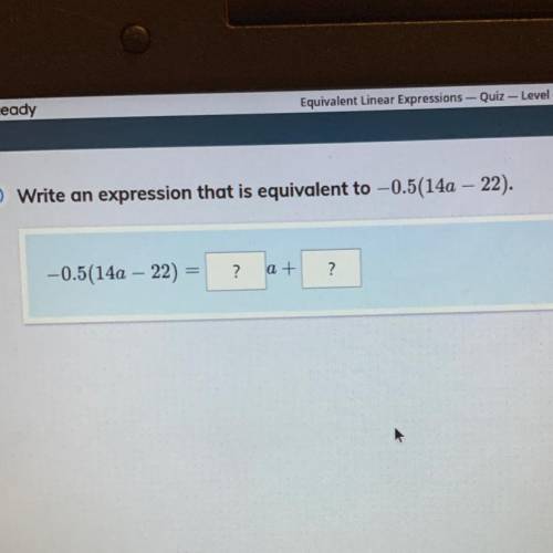 E) Write

an
expression that is equivalent to -0.5(14a - 22).
-0.5(14a – 22)
?
at
?
Pls pls pls he
