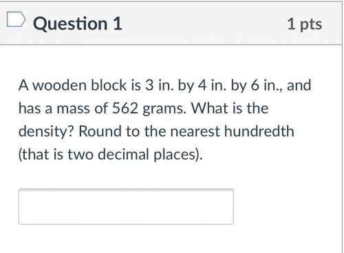 Question 1

1 pts
A wooden block is 3 in. by 4 in. by 6 in., and has a mass of 562
grams. What is