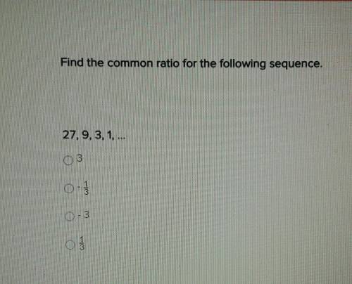 Find the common ratio for the follwing sequence.

27, 9, 3, 1, ... A. 3 B. - 1/3 C. -3 D 1/3There