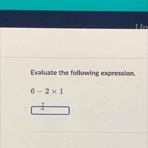 Evaluate the following expression 
6 - 2 x 1