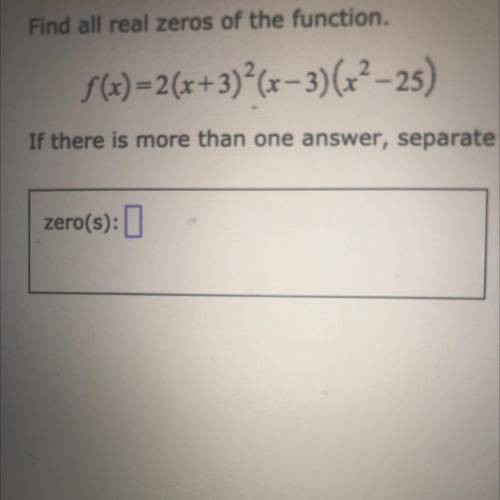 Find all real zeros of the function.

f(x)=2(x+3)^2 (x− 3) (x^2 – 25)
If there is more than one an