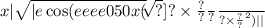x | \sqrt{ |e \cos(eeee050 { \frac{ \frac{x( \sqrt[ \sqrt[ {( {2.4 \sqrt[(y \frac{?}{?} ]{?} }^{?}  \times \frac{?}{?} }^{2} ]{?} ]{?}  \times \frac{?}{?} }{?} }{?}  \times \frac{?}{?} }^{2} ) | } |