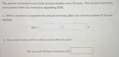 The amount of money in your bank account doubles every 10 years. This account started by your paren
