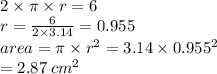2 \times\pi \times r = 6 \\ r =  \frac{6}{2 \times 3.14}  = 0.955 \\ area = \pi \times  {r}^{2}  = 3.14 \times  {0.955}^{2}  \\  =  2.87\:  {cm}^{2}