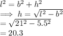 l^2 = b^2 + h^2\\\implies h = \sqrt{l^2 - b^2}\\= \sqrt{21^2 - 5.5^2}\\= 20.3\\