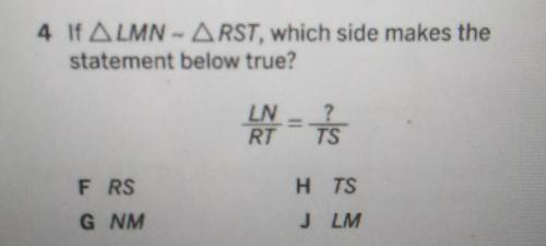 If ∆LMN - ∆RST, which side makes the statement below true? LN/RT=?/TS H TS F RS G NM J LM​