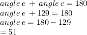 angle \: e \:  +  \: angle \: c = 180 \\ angle \: e \:  + 129 = 180 \\ angle \: e = 180 - 129 \\  = 51