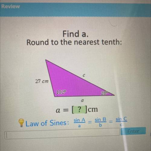 Find a.

Round to the nearest tenth:
27 cm
102°
a
a =
? ]cm
sin B.
sin C
Law of Sines: sin A