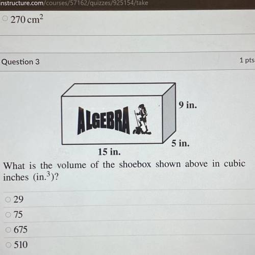 PLZ HELP

1
9 in.
ALGEBRA
5 in.
15 in.
What is the volume of the shoebox shown above in cubic
inch