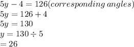 5y - 4 = 126(corresponding \: angles) \\ 5y = 126 + 4 \\ 5y = 130 \\ y = 130  \div 5 \\  = 26