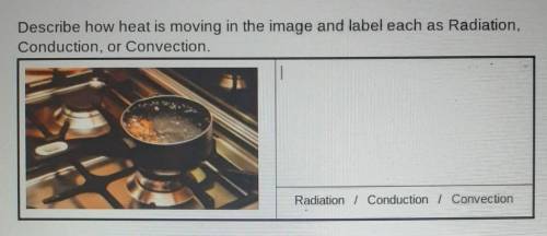 Will give brainliest!

Describe how heat is moving in the image and label each as Radiation, Condu