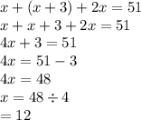 x + (x + 3) + 2x = 51 \\ x + x + 3 + 2x = 51 \\ 4x + 3 = 51 \\ 4x = 51 - 3 \\ 4x = 48 \\ x = 48 \div 4 \\  = 12