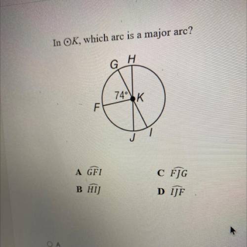In OK, which arc is a major arc?
G 
H
74
K
A GEI
C FJG
D IJF 
B HIJ