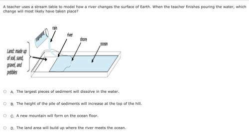 A teacher uses a stream table to model how a river changes the surface of Earth. When the teacher f