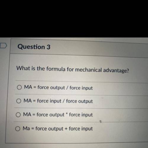 What is the formula for mechanical advantage?

A. MA = force output/ force input 
B. MA=force inpu