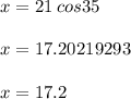 x = 21 \: cos 35 \degree \\  \\ x = 17.20219293 \\  \\ x = 17.2