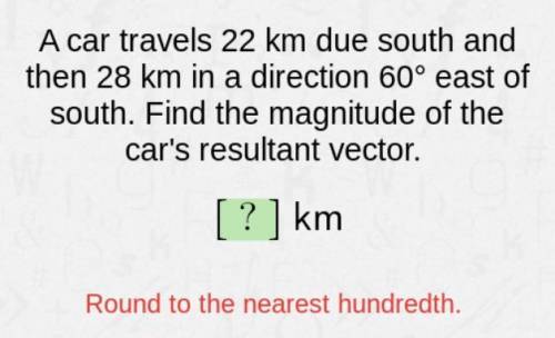 PLEASE HELP ME!!!

A car travels 22 km due south and then 28 km in a direction 60° east of south.