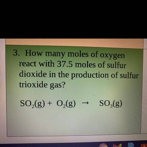 How many moles of oxygen

react with 37.5 moles of sulfur
dioxide in the production of sulfur
trio