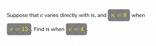 HELP HELP HELP PLEASE :/

Question: Suppose that c varies directly with n, and n=8 when c=13. Find