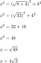 {x}^{2}  =  { (\sqrt{8 \times 4}  )}^{2} +  {4}^{2}  \\  \\  {x}^{2}  =  { (\sqrt{32}  )}^{2} +  {4}^{2}  \\  \\  {x}^{2}  =  32 + 16 \\  \\  {x}^{2}  = 48 \\  \\ x =  \sqrt{48}  \\  \\ x = 4 \sqrt{3}