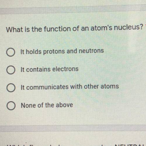 What is the function of an atoms nucleus?

1. It holds protons and 
neutrons 
2. It contains elect