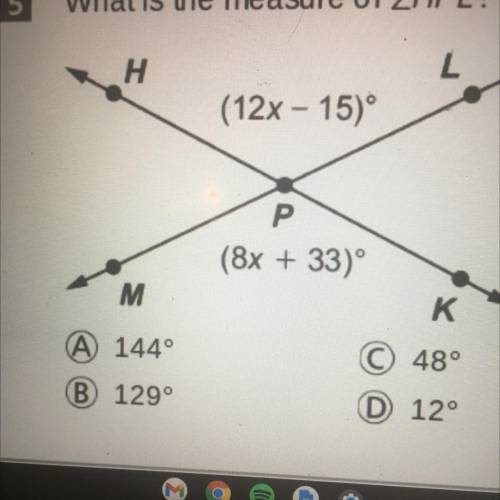 What is the measure of ZHPL?

H
L
(12x – 15)
Р
(8x + 33)
K
© 48°
M
(A) 144°
B 129°
D 12°