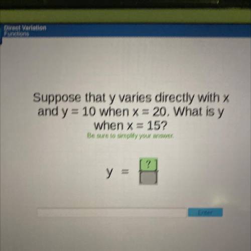 Suppose that y varies directly with x

and y=
= 10 when x = 20. What is y
when x = 15?
Be sure to