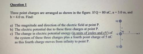 Question 1

Three point charges are arranged as shown in the figure. IfQ - 80 .C, a - 3.0m, and
b