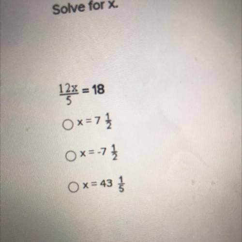 Solve for x.
12x/5= 18
Ox=7 1/2
Ox=-7 1/2
Ox= 43 1/5