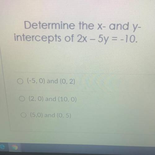 Determine the x- and y-

intercepts of 2x - 5y = -10.
O (-5,0) and (0, 2)
(2.0) and (10,0)
O (5.0)