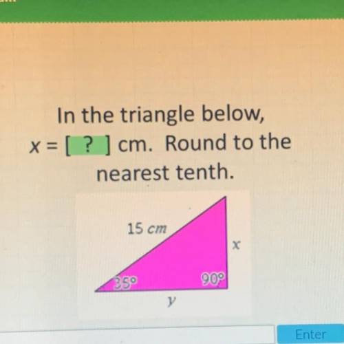 In the triangle below,

x = [ ? ] cm. Round to the
nearest tenth.
15 cm
X
35°
90°
y