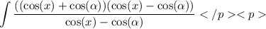 \displaystyle \int \frac{ ((\cos  (x)  +   \cos  ( \alpha) ) ( \cancel{ \cos(x) -  \cos( \alpha ) ) }}{  \cancel{\cos( x) - \cos( \alpha ) } }