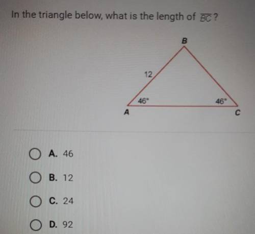 In the triangle below, what is the length of BC ? B 12 46° 46° А O A. 46 B. 12 O c. 24 O D. 92​