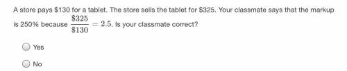 A store pays $130 for a tablet. The store sells the tablet for $325. Your classmate says that the m