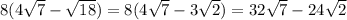 8( 4 \sqrt{7}  -  \sqrt{18} ) = 8(4 \sqrt{7}  - 3 \sqrt{2}) = 32 \sqrt{7}  - 24 \sqrt{2}