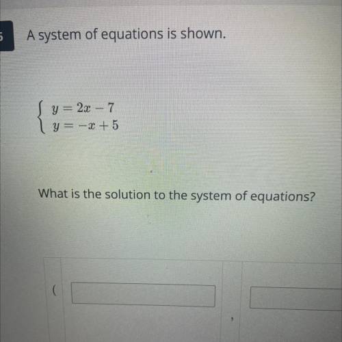 5

A system of equations is shown.
y = 2x – 7
y = -x + 5
What is the solution to the system of equ