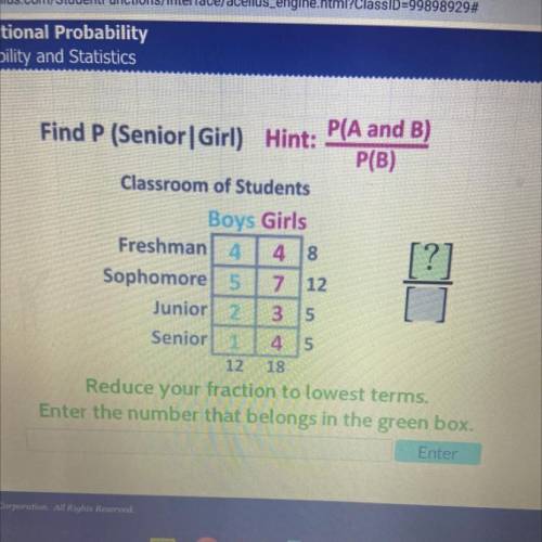 P(A n B)

P(AB) =
P(B)
Freshmen
Sophomores
Juniors
Seniors
Boys
3
1
2
Girls
7
9
5
P(Girl|Senior) =