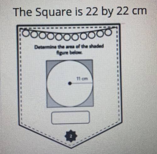 Determine the area of the shaded figure below.
11 cm
And the square is 22 by 22 cm.