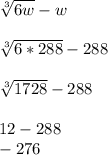 \sqrt[3]{6w} -w\\\\\sqrt[3]{6*288} -288\\\\\sqrt[3]{1728} -288\\\\12-288\\-276