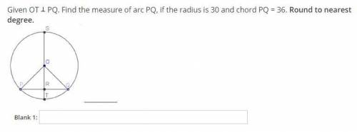 PLEASE HELP!!! Given PQ. Find the measure of arc PQ, if the radius is 30 and chord PQ = 36. Round t