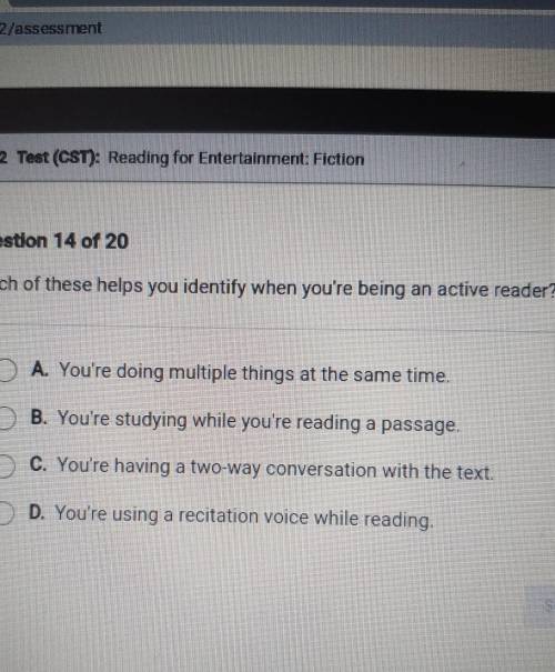 Question 14 of 20 Which of these helps you identify when you're being an active reader? O A. You're
