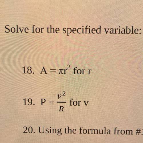 Solve for the specified variable:
18. A = nr2 for r
v2
19. P = — for v
R