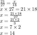\frac{21}{27}  =  \frac{x}{18}  \\ x \times 27 = 21 \times 18 \\ x =  \frac{21 \times18 }{27}  \\  x=  \frac{21 \times 2}{3}  \\ x =  7 \times 2 \\  x= 14