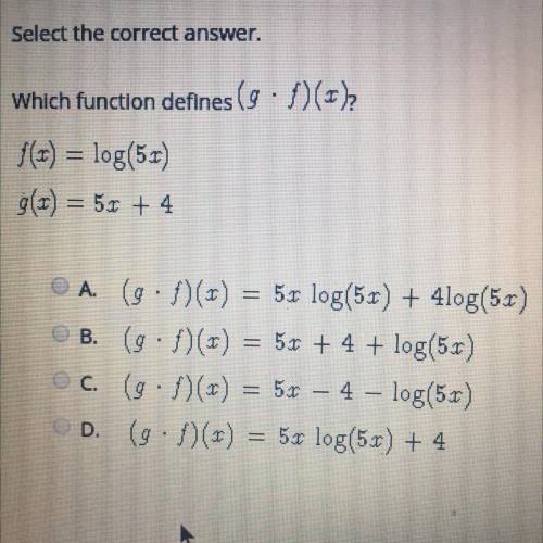 Which function defines (g•f)?

f(x)= log(5x)
g(x) = 5x + 4
A. (g•f)(x)= 5x log(5x) + 4log(5x)
B. (