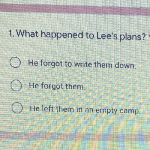 1. What happened to Lee's plans? *

16 points
He forgot to write them down.
He forgot them
He left