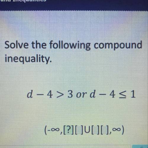 Please Help Marking BRAINLIEST

Solve the following compound
inequality.
d – 4 > 3 or d – 4 <